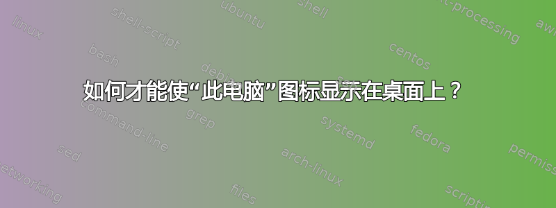 如何才能使“此电脑”图标显示在桌面上？