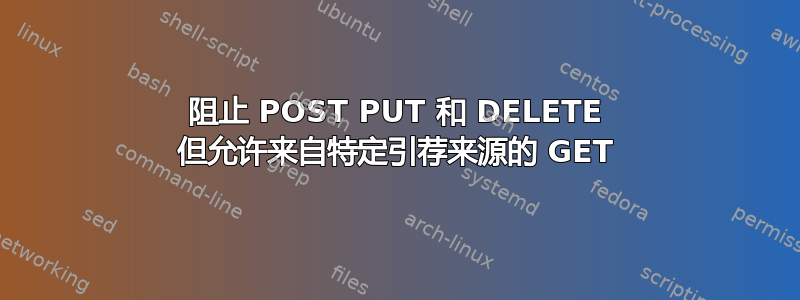 阻止 POST PUT 和 DELETE 但允许来自特定引荐来源的 GET