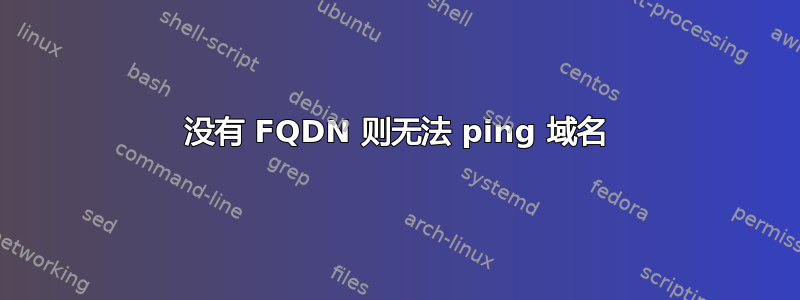 没有 FQDN 则无法 ping 域名