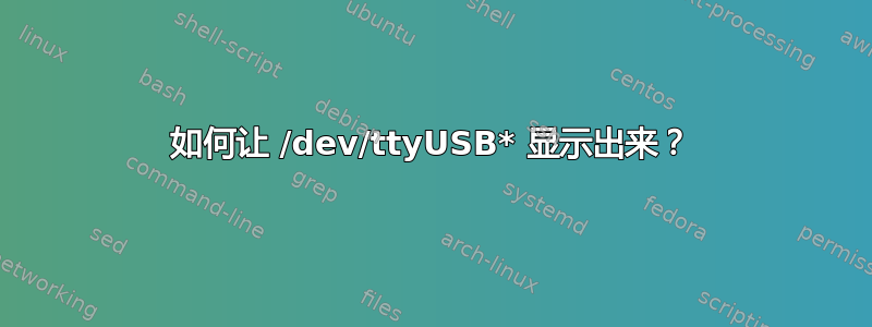 如何让 /dev/ttyUSB* 显示出来？