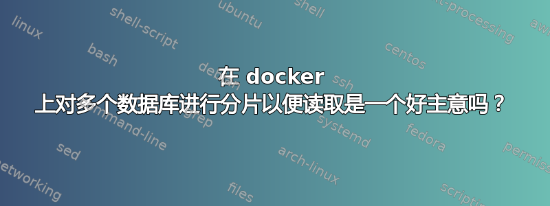 在 docker 上对多个数据库进行分片以便读取是一个好主意吗？