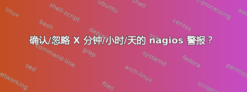 确认/忽略 X 分钟/小时/天的 nagios 警报？