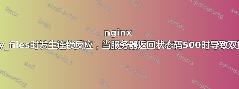 nginx 使用try_files时发生连锁反应，当服务器返回状态码500时导致双重提交