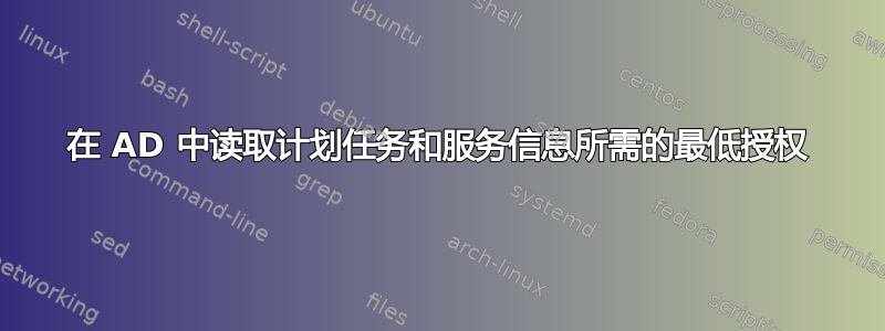 在 AD 中读取计划任务和服务信息所需的最低授权