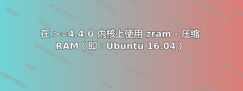 在 >=4.4.0 内核上使用 zram - 压缩 RAM（即：Ubuntu 16.04）