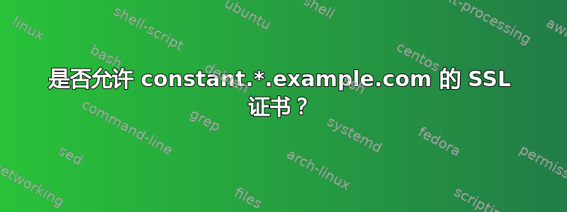 是否允许 constant.*.example.com 的 SSL 证书？