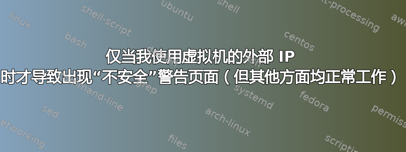 仅当我使用虚拟机的外部 IP 时才导致出现“不安全”警告页面（但其他方面均正常工作）