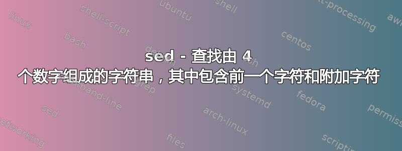 sed - 查找由 4 个数字组成的字符串，其中包含前一个字符和附加字符