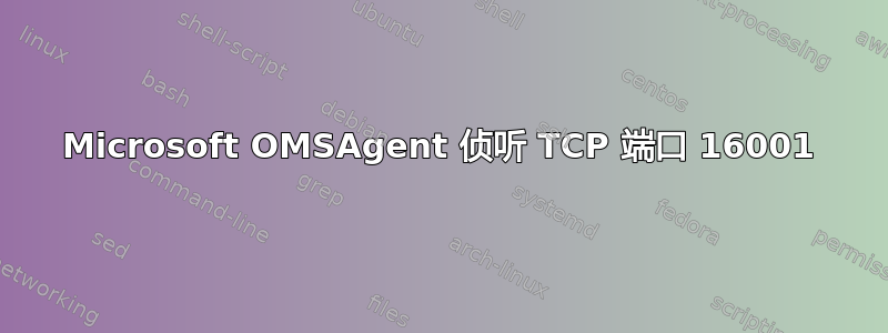 Microsoft OMSAgent 侦听 TCP 端口 16001