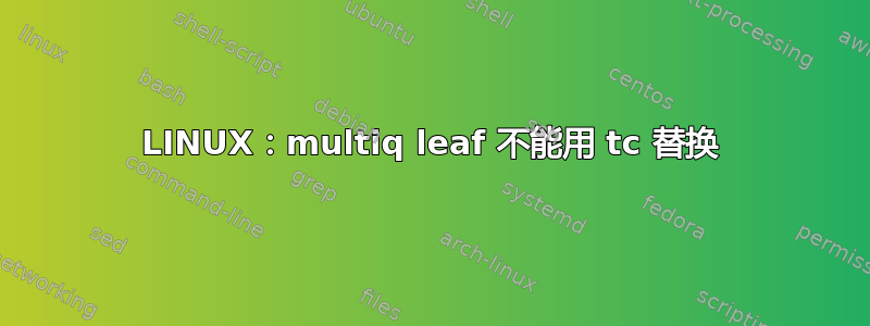 LINUX：multiq leaf 不能用 tc 替换