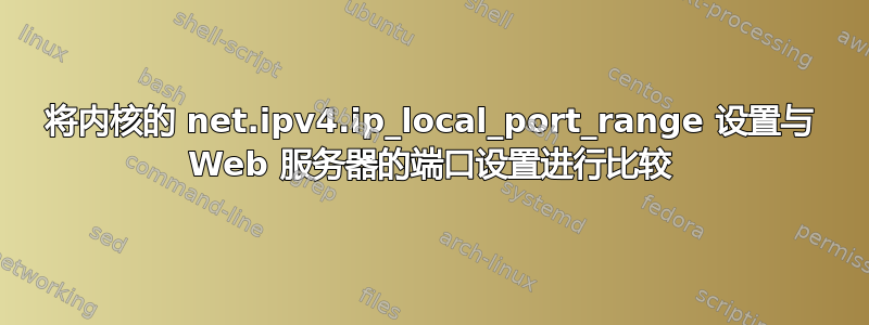 将内核的 net.ipv4.ip_local_port_range 设置与 Web 服务器的端口设置进行比较