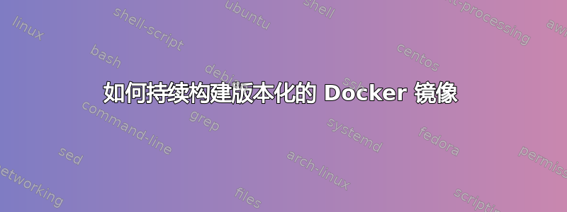 如何持续构建版本化的 Docker 镜像