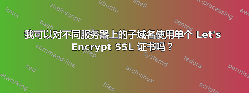 我可以对不同服务器上的子域名使用单个 Let's Encrypt SSL 证书吗？