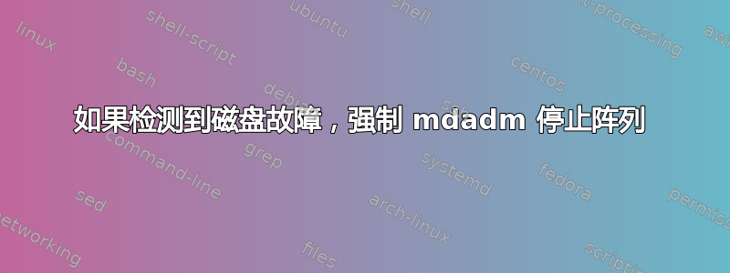 如果检测到磁盘故障，强制 mdadm 停止阵列