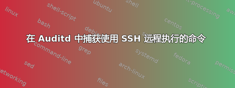 在 Auditd 中捕获使用 SSH 远程执行的命令