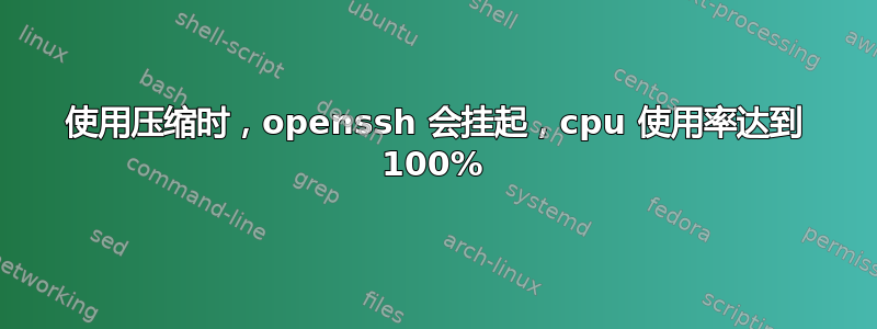 使用压缩时，openssh 会挂起，cpu 使用率达到 100%