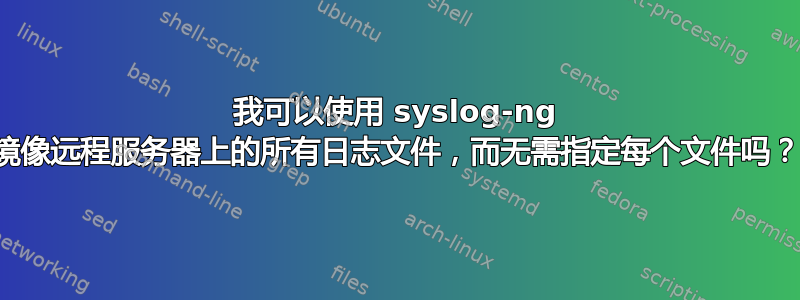 我可以使用 syslog-ng 镜像远程服务器上的所有日志文件，而无需指定每个文件吗？