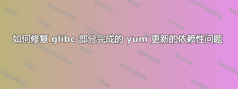 如何修复 glibc 部分完成的 yum 更新的依赖性问题