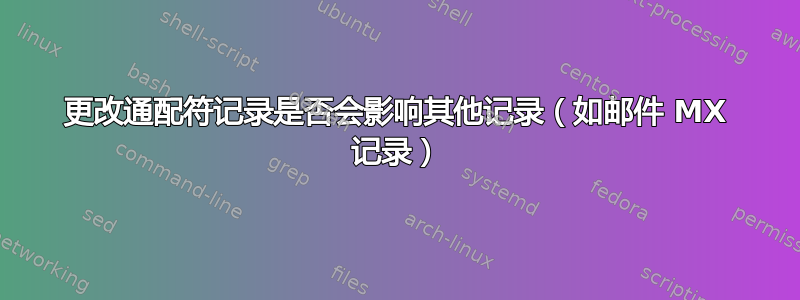 更改通配符记录是否会影响其他记录（如邮件 MX 记录）