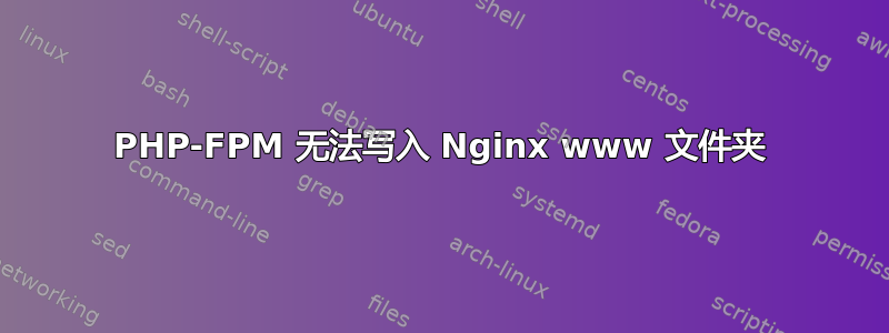 PHP-FPM 无法写入 Nginx www 文件夹