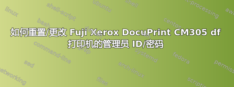 如何重置/更改 Fuji Xerox DocuPrint CM305 df 打印机的管理员 ID/密码