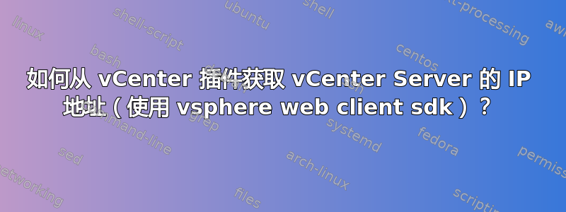 如何从 vCenter 插件获取 vCenter Server 的 IP 地址（使用 vsphere web client sdk）？