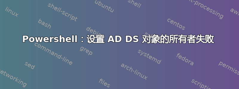 Powershell：设置 AD DS 对象的所有者失败