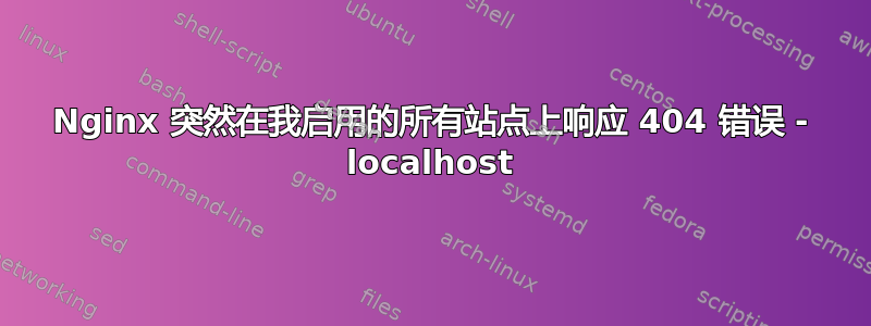 Nginx 突然在我启用的所有站点上响应 404 错误 - localhost