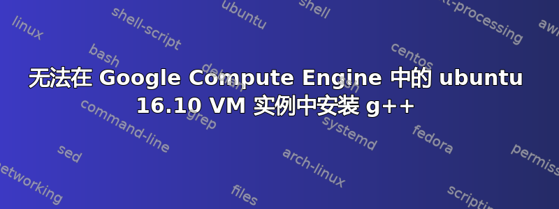 无法在 Google Compute Engine 中的 ubuntu 16.10 VM 实例中安装 g++