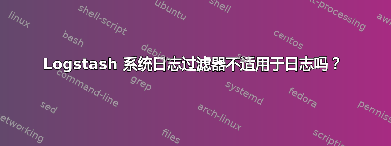 Logstash 系统日志过滤器不适用于日志吗？