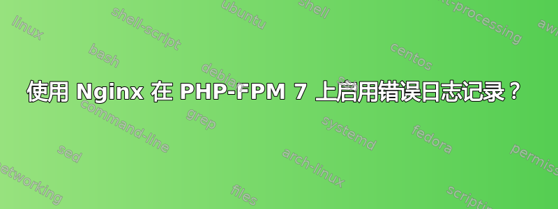 使用 Nginx 在 PHP-FPM 7 上启用错误日志记录？