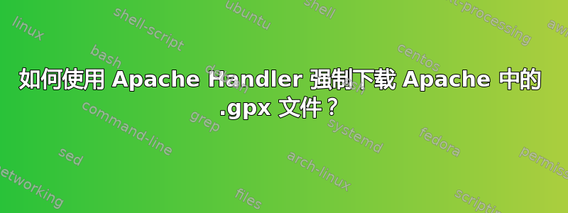 如何使用 Apache Handler 强制下载 Apache 中的 .gpx 文件？