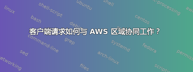 客户端请求如何与 AWS 区域协同工作？