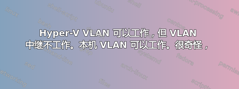 Hyper-V VLAN 可以工作，但 VLAN 中继不工作。本机 VLAN 可以工作。很奇怪，