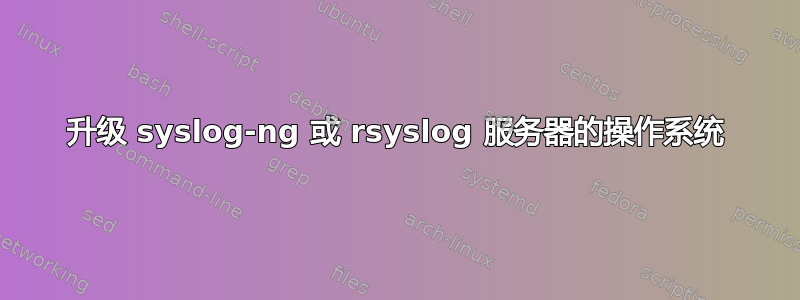 升级 syslog-ng 或 rsyslog 服务器的操作系统