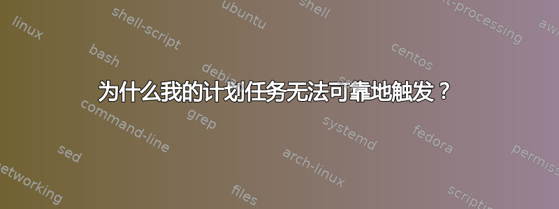 为什么我的计划任务无法可靠地触发？