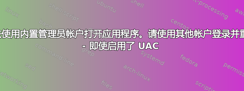 “无法使用内置管理员帐户打开应用程序。请使用其他帐户登录并重试” - 即使启用了 UAC