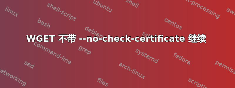 WGET 不带 --no-check-certificate 继续