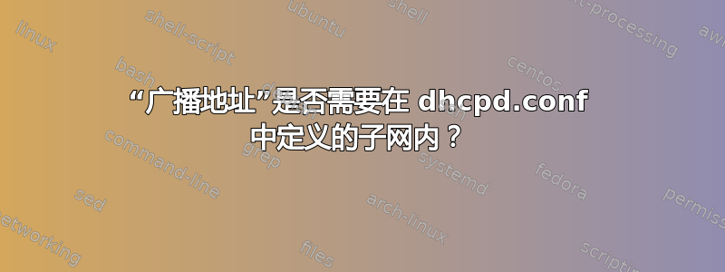 “广播地址”是否需要在 dhcpd.conf 中定义的子网内？