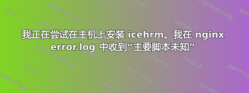 我正在尝试在主机上安装 icehrm。我在 nginx error.log 中收到“主要脚本未知”