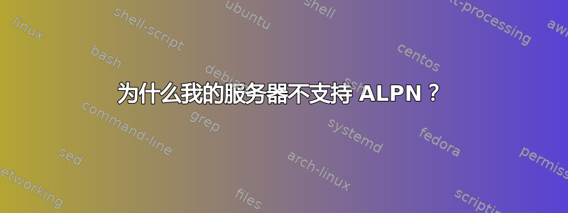 为什么我的服务器不支持 ALPN？