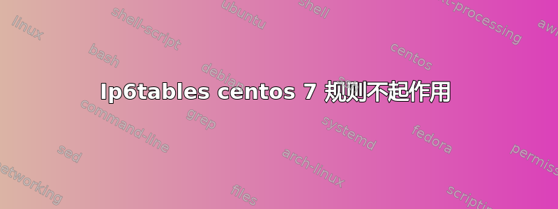 Ip6tables centos 7 规则不起作用