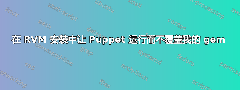 在 RVM 安装中让 Puppet 运行而不覆盖我的 gem