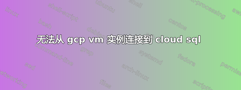 无法从 gcp vm 实例连接到 cloud sql