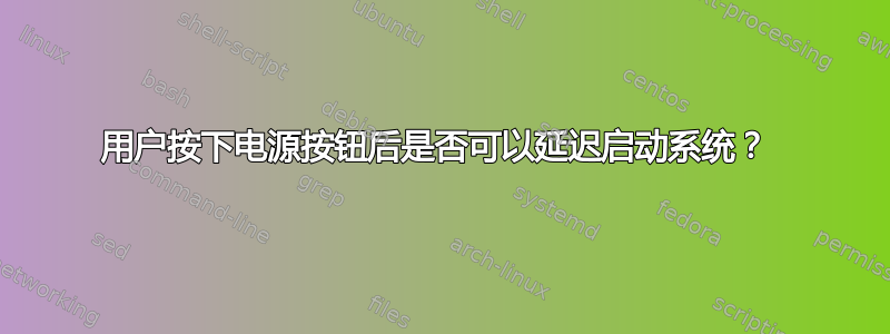 用户按下电源按钮后是否可以延迟启动系统？ 