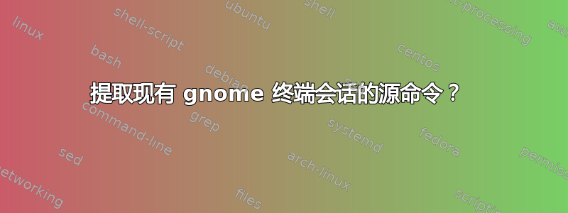 提取现有 gnome 终端会话的源命令？ 