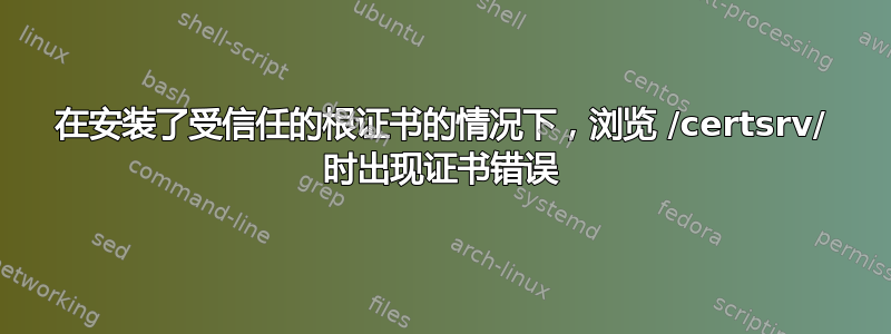 在安装了受信任的根证书的情况下，浏览 /certsrv/ 时出现证书错误