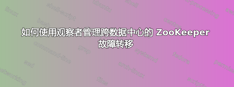 如何使用观察者管理跨数据中心的 ZooKeeper 故障转移