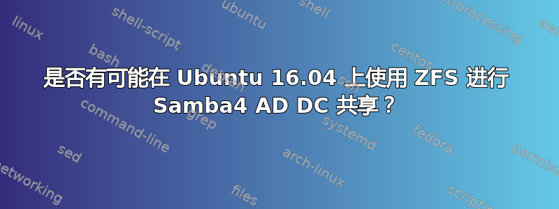 是否有可能在 Ubuntu 16.04 上使用 ZFS 进行 Samba4 AD DC 共享？