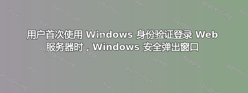 用户首次使用 Windows 身份验证登录 Web 服务器时，Windows 安全弹出窗口